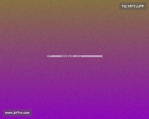 nba球队赛事对阵表—2023-2024赛季NBA全联盟球队赛事对阵日程安排全面解析 nba球队赛事对阵表—2023-2024赛季NBA全联盟球队赛事对阵日程安排全面解析